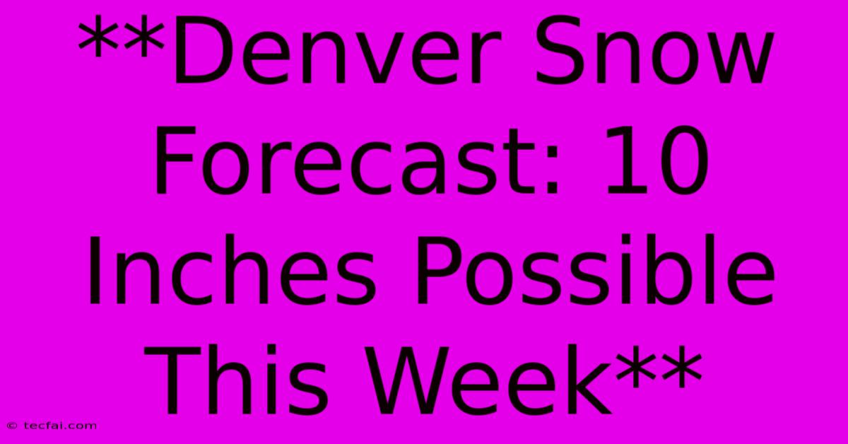 **Denver Snow Forecast: 10 Inches Possible This Week**