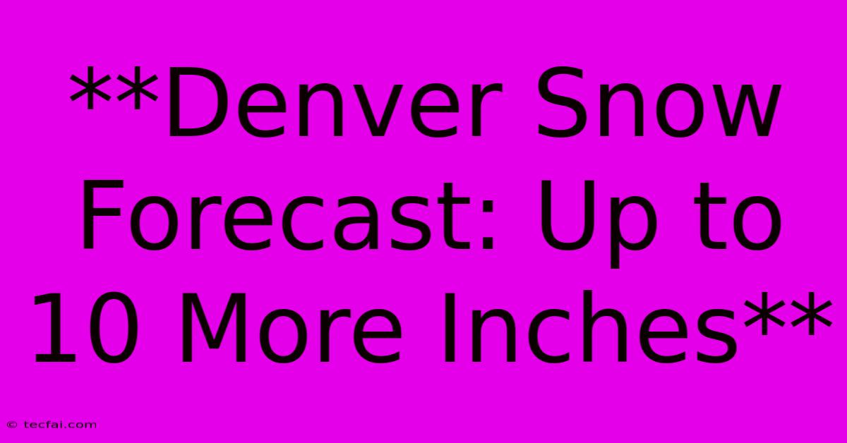 **Denver Snow Forecast: Up To 10 More Inches**