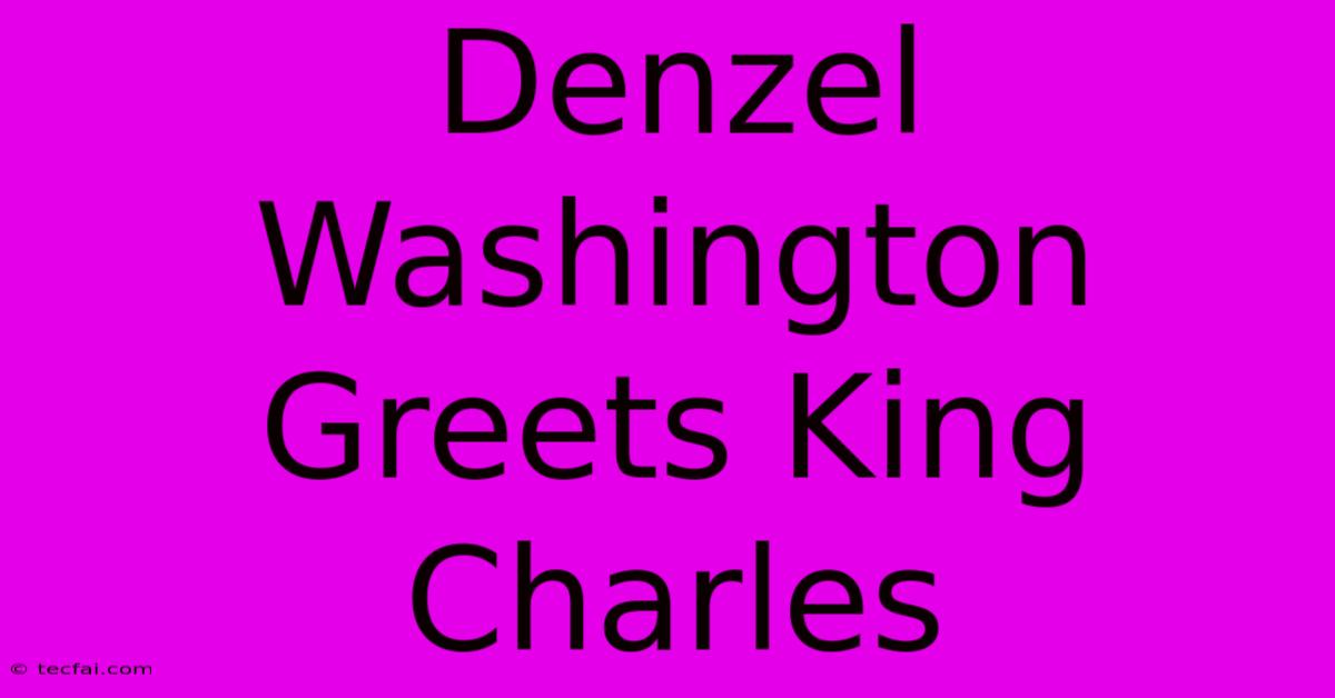 Denzel Washington Greets King Charles