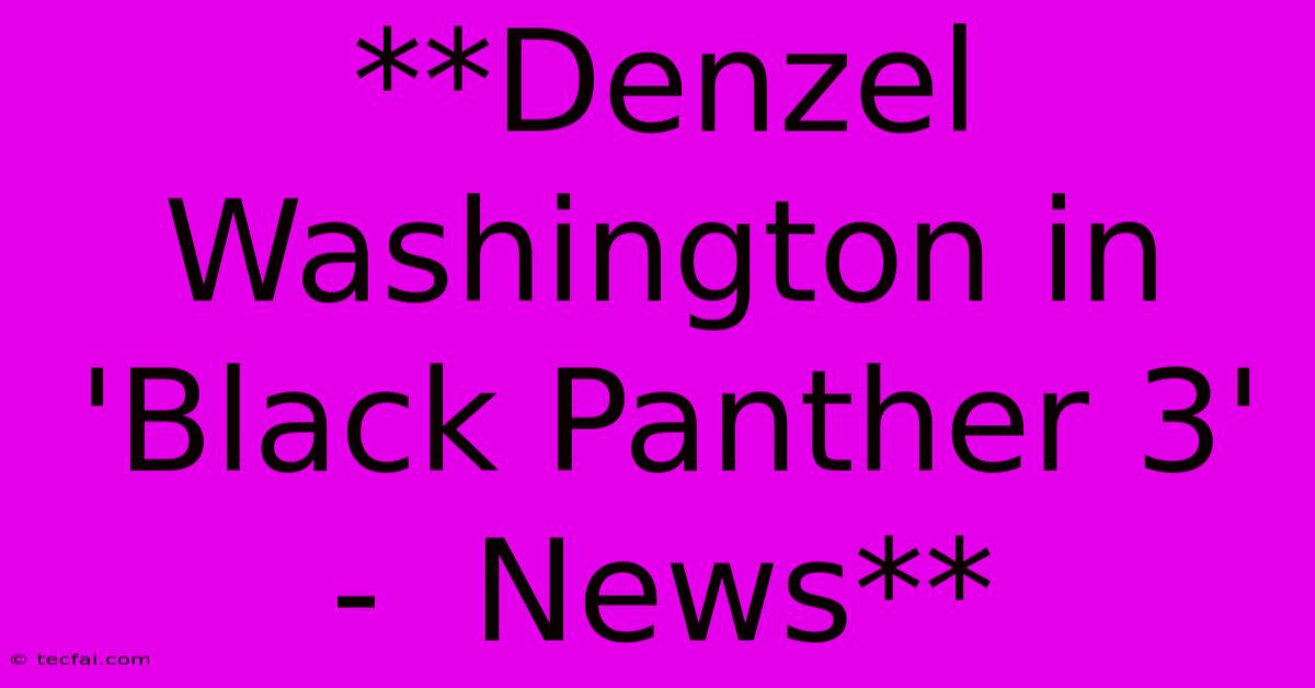 **Denzel Washington In 'Black Panther 3'  -  News**