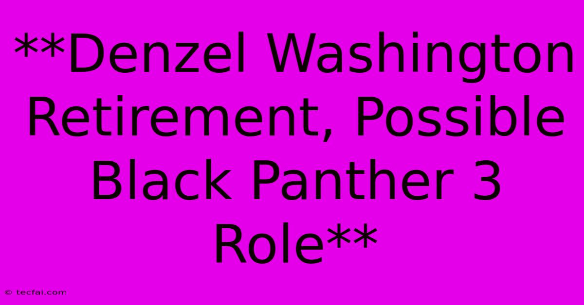 **Denzel Washington Retirement, Possible Black Panther 3 Role** 