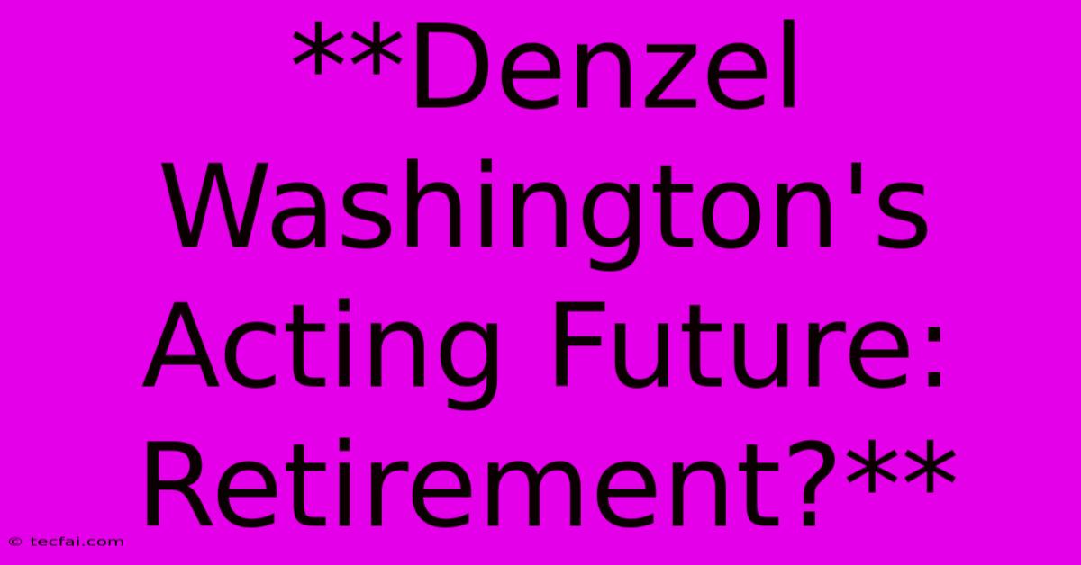 **Denzel Washington's Acting Future: Retirement?**