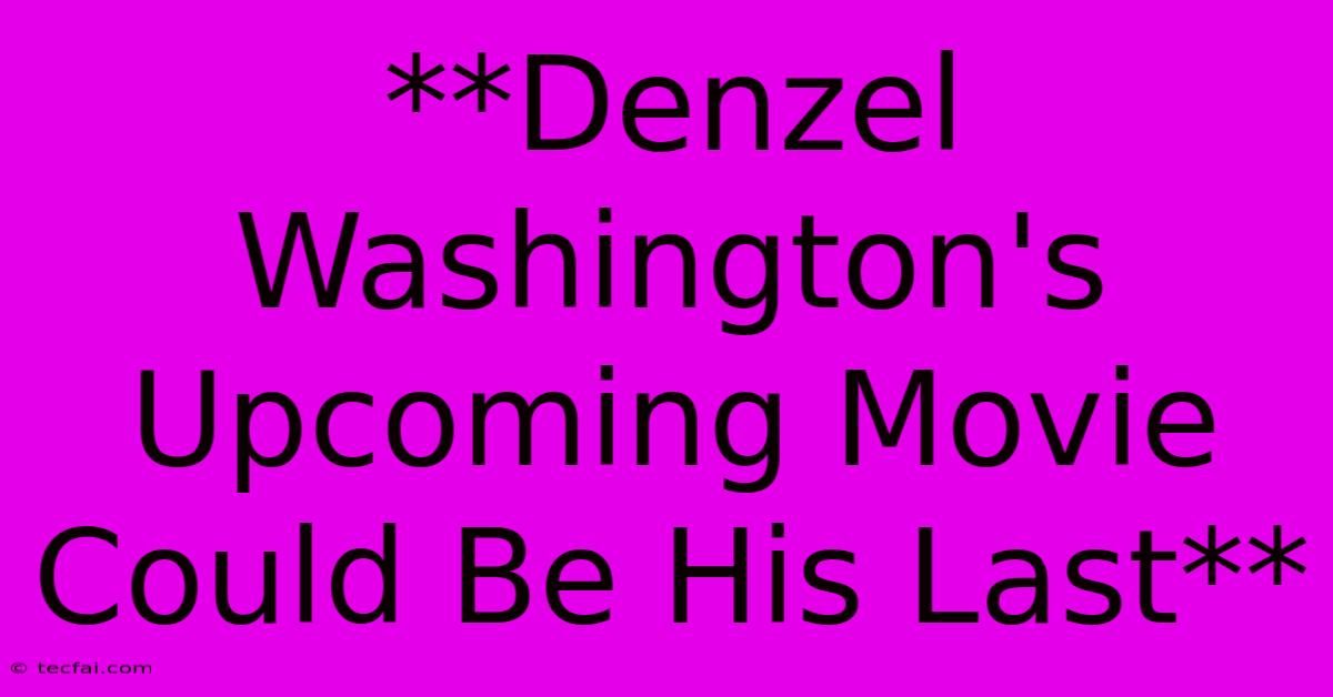 **Denzel Washington's Upcoming Movie Could Be His Last**