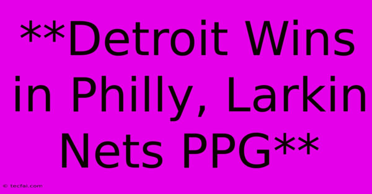 **Detroit Wins In Philly, Larkin Nets PPG**