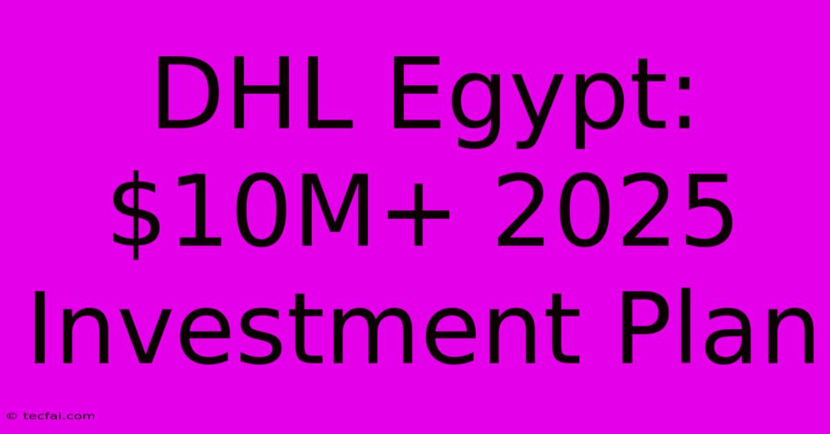 DHL Egypt: $10M+ 2025 Investment Plan