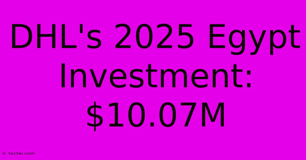 DHL's 2025 Egypt Investment: $10.07M