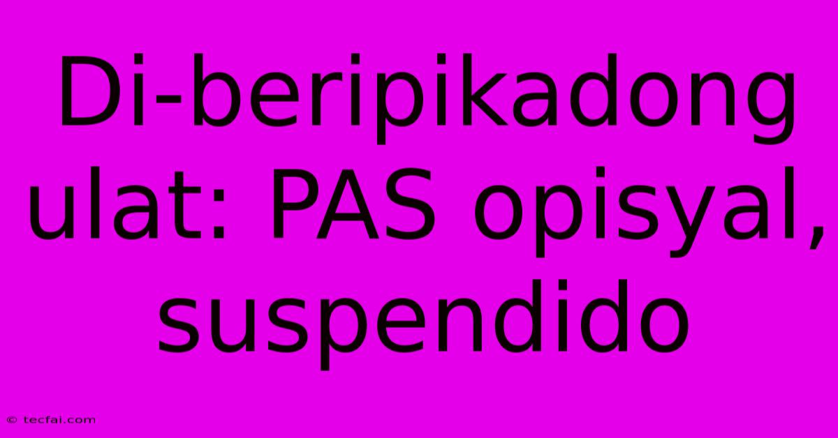 Di-beripikadong Ulat: PAS Opisyal, Suspendido