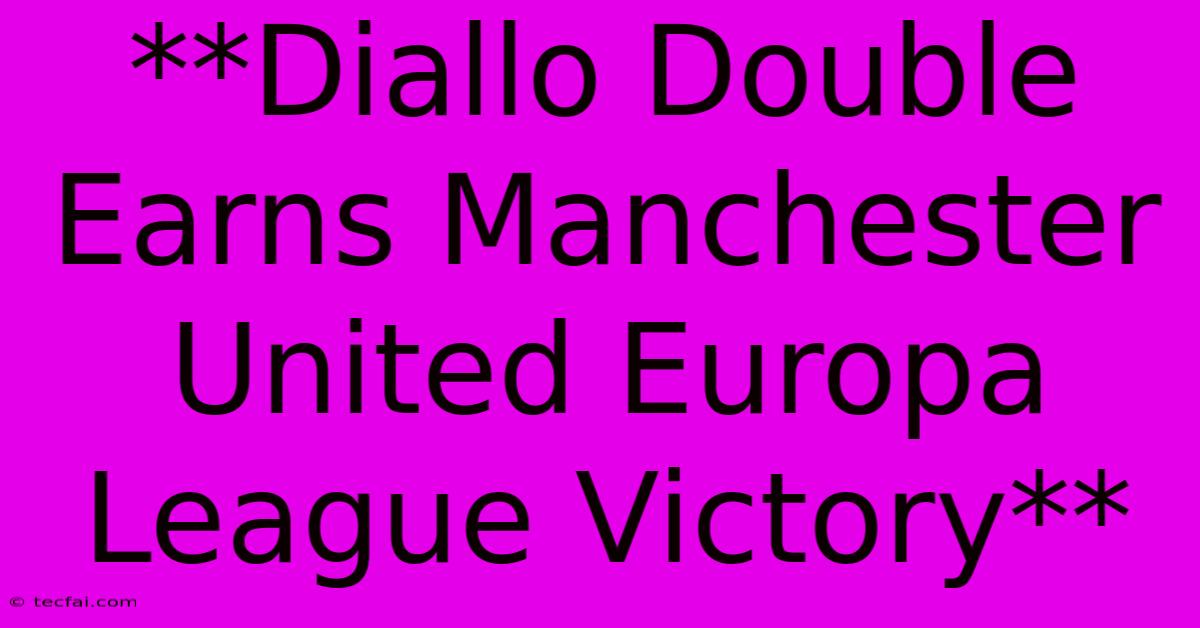 **Diallo Double Earns Manchester United Europa League Victory**