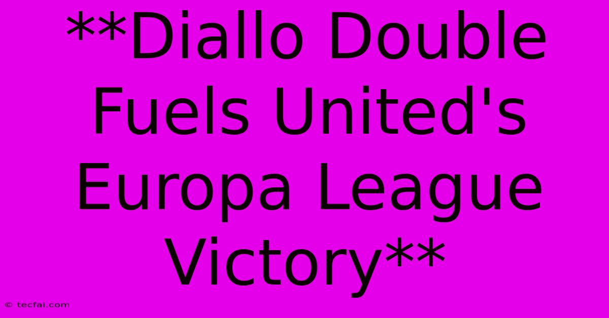 **Diallo Double Fuels United's Europa League Victory**