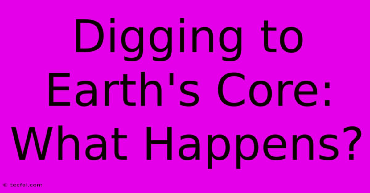 Digging To Earth's Core: What Happens?