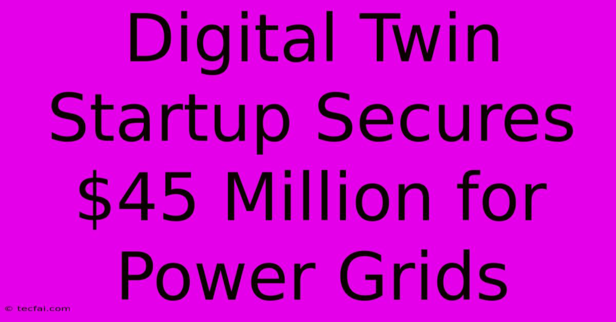 Digital Twin Startup Secures $45 Million For Power Grids