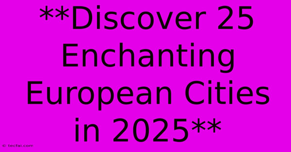 **Discover 25 Enchanting European Cities In 2025**