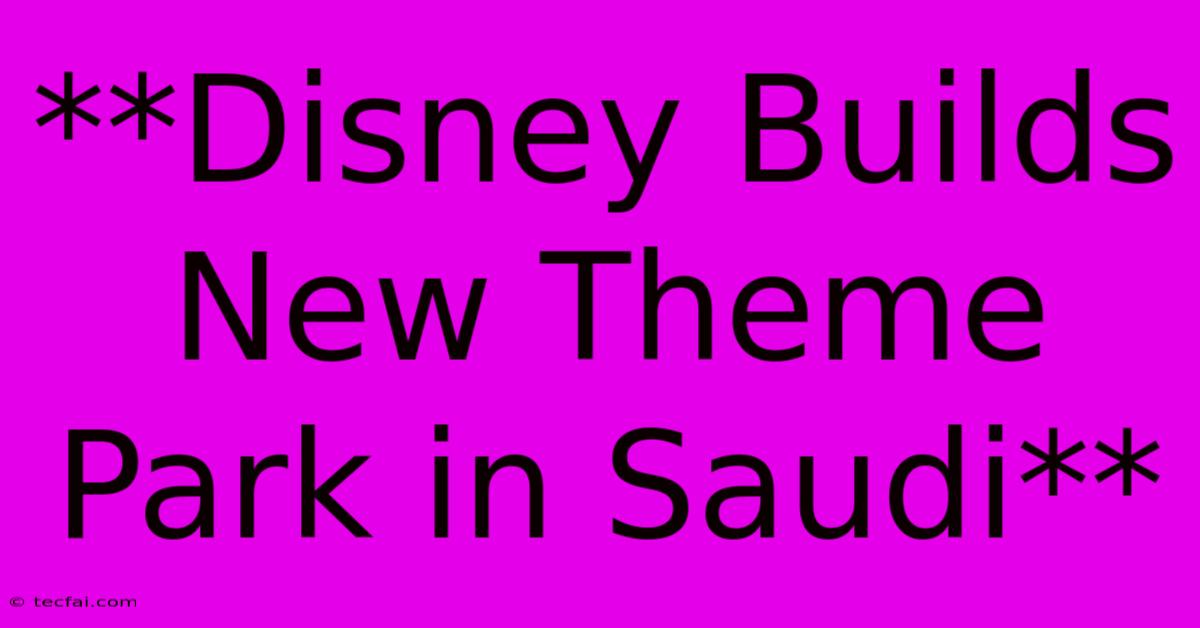 **Disney Builds New Theme Park In Saudi**