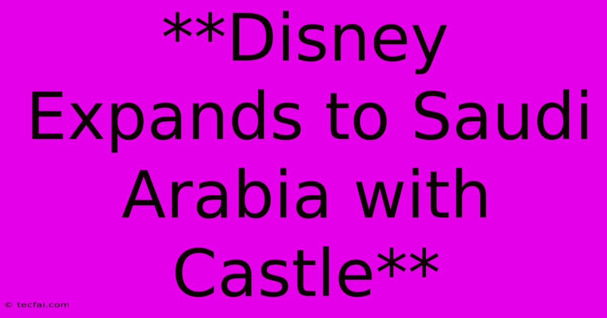 **Disney Expands To Saudi Arabia With Castle**