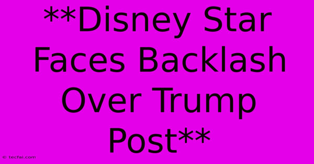 **Disney Star Faces Backlash Over Trump Post**