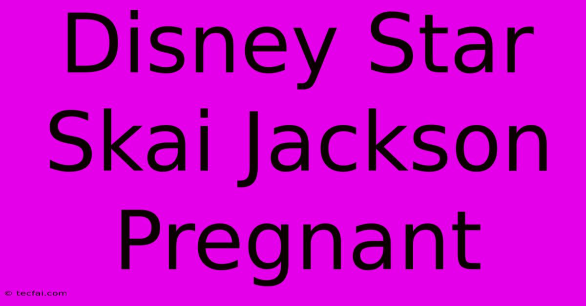 Disney Star Skai Jackson Pregnant