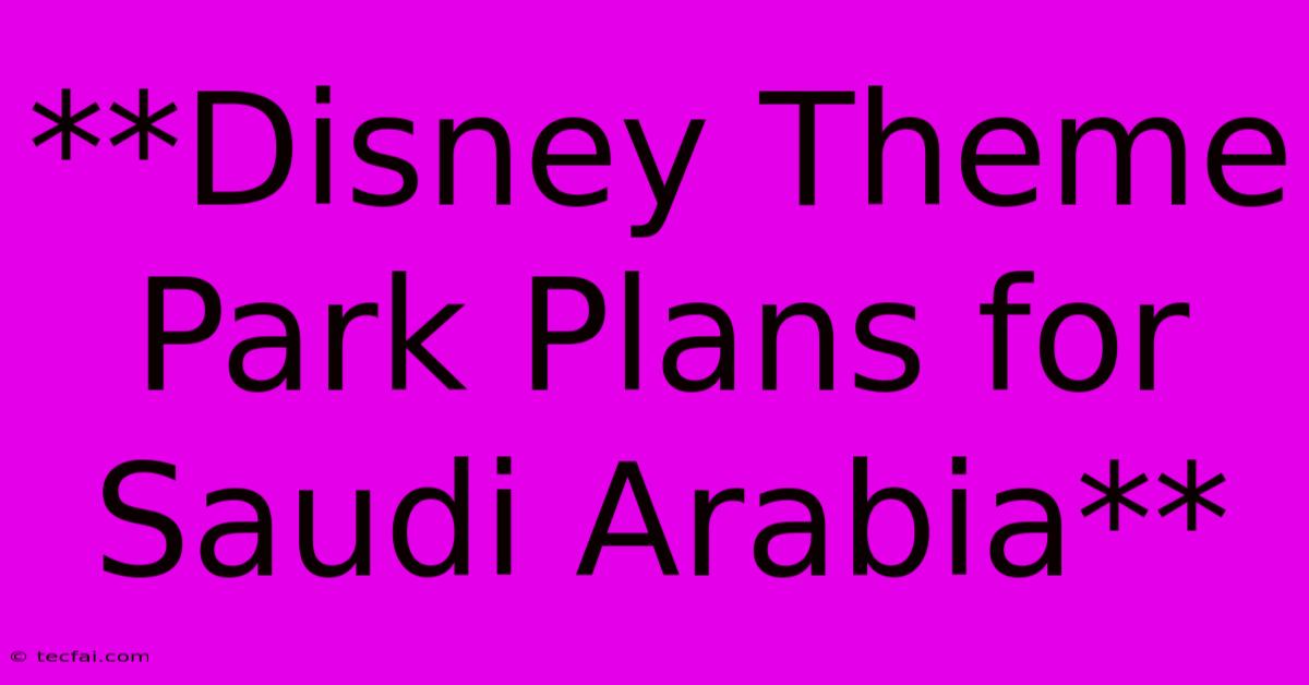 **Disney Theme Park Plans For Saudi Arabia** 