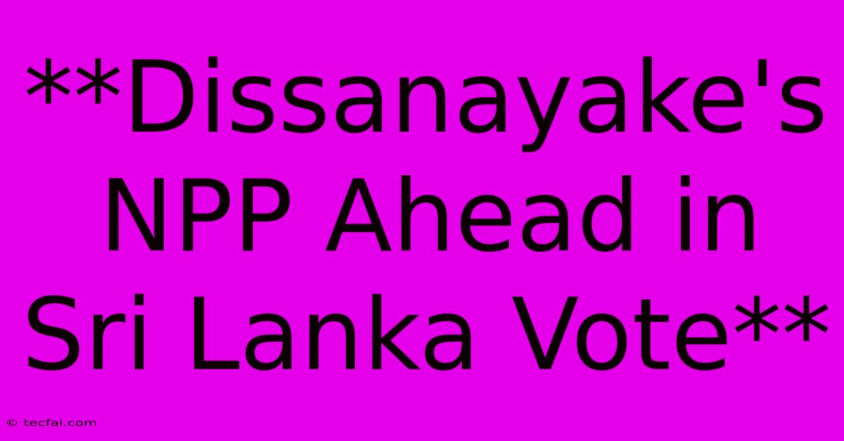 **Dissanayake's NPP Ahead In Sri Lanka Vote**