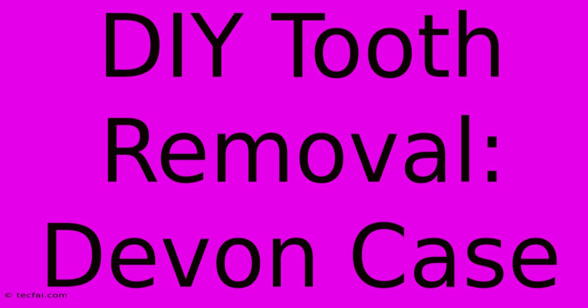 DIY Tooth Removal: Devon Case