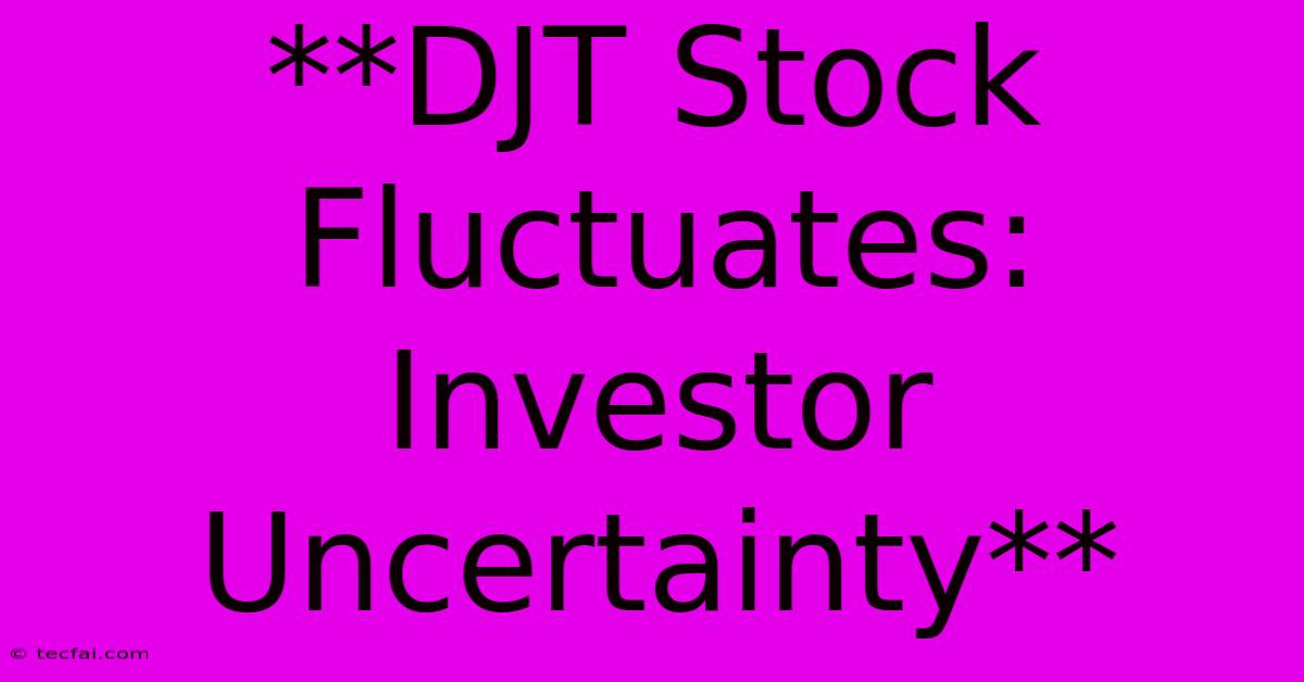 **DJT Stock Fluctuates: Investor Uncertainty** 