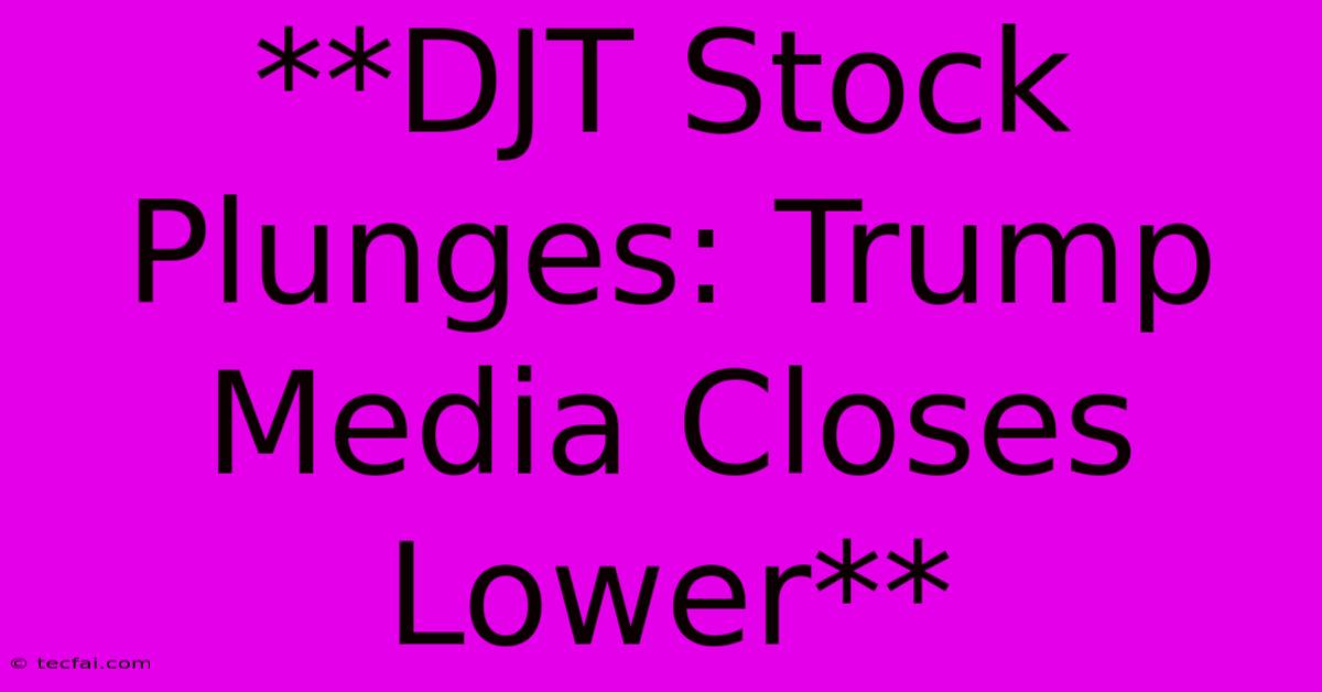 **DJT Stock Plunges: Trump Media Closes Lower**