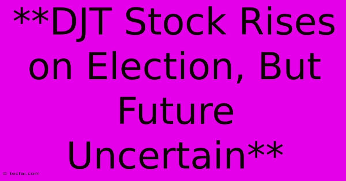 **DJT Stock Rises On Election, But Future Uncertain**