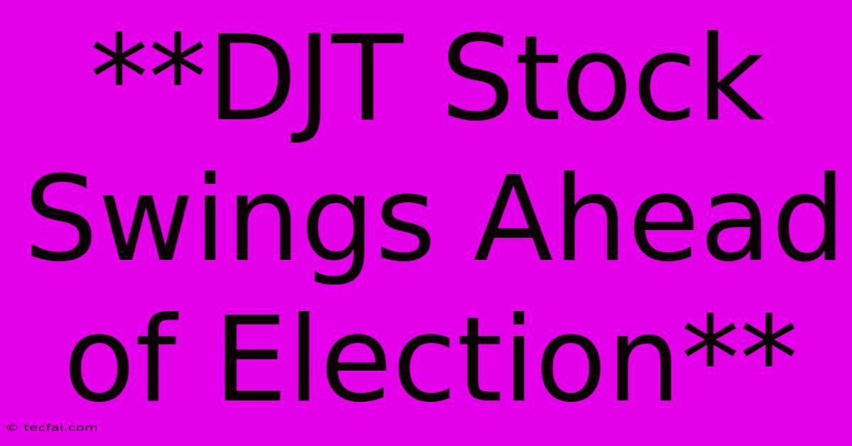 **DJT Stock Swings Ahead Of Election**