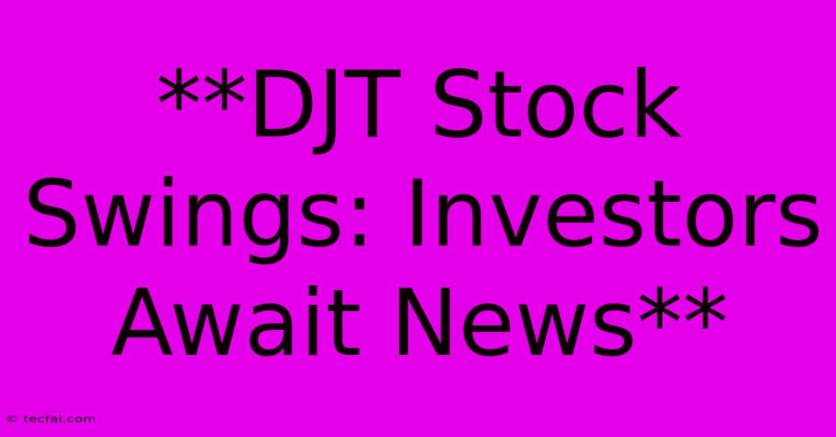 **DJT Stock Swings: Investors Await News** 