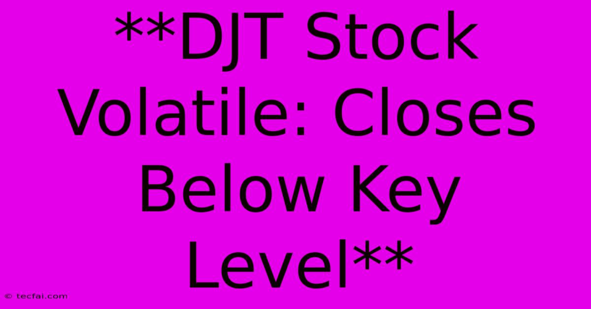 **DJT Stock Volatile: Closes Below Key Level**