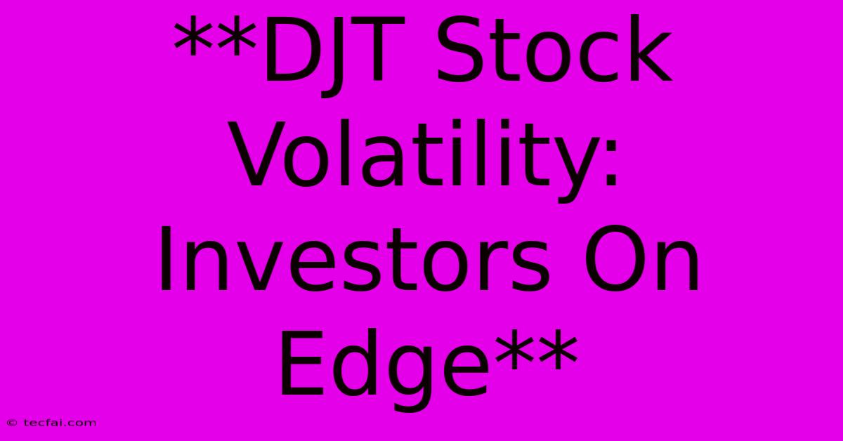 **DJT Stock Volatility: Investors On Edge**