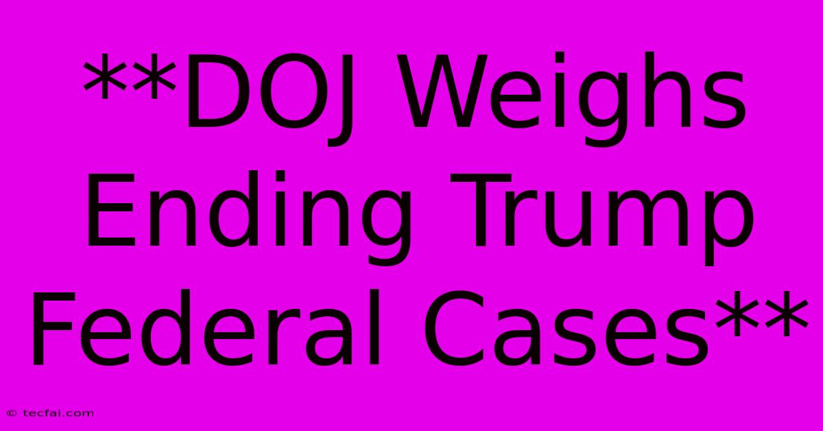 **DOJ Weighs Ending Trump Federal Cases**