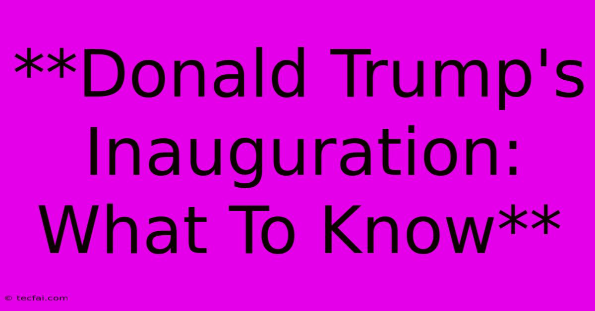 **Donald Trump's Inauguration: What To Know**