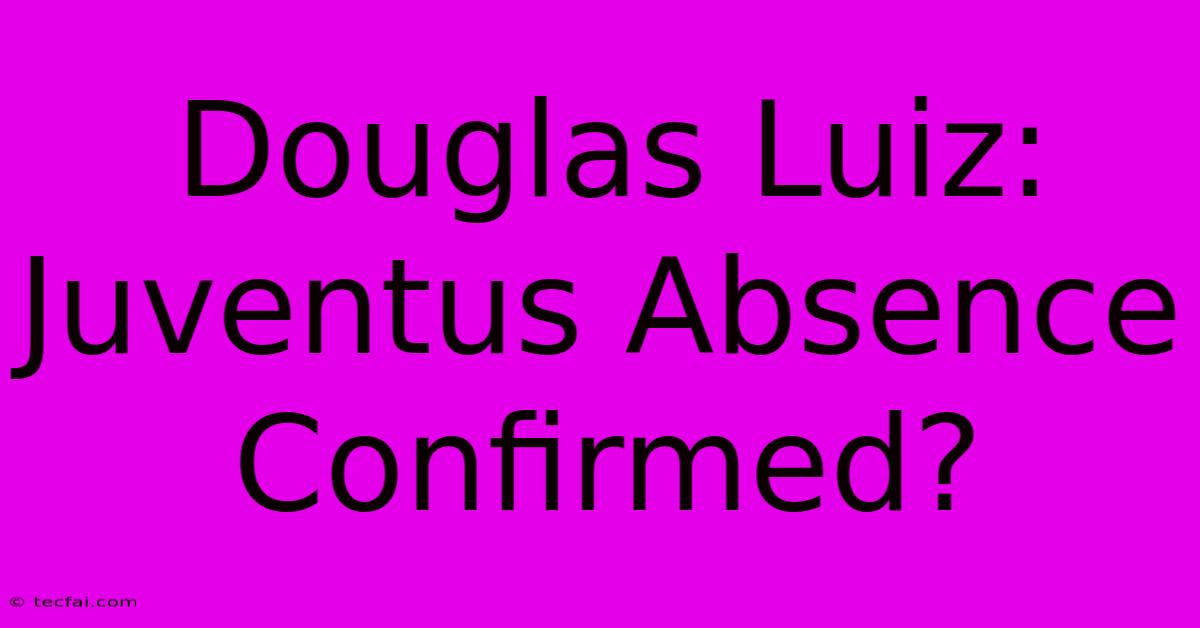 Douglas Luiz: Juventus Absence Confirmed?