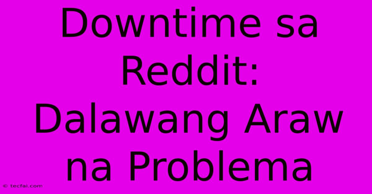 Downtime Sa Reddit:  Dalawang Araw Na Problema