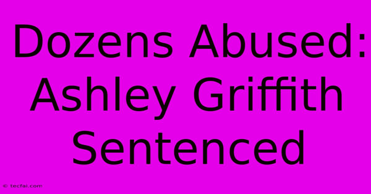 Dozens Abused: Ashley Griffith Sentenced