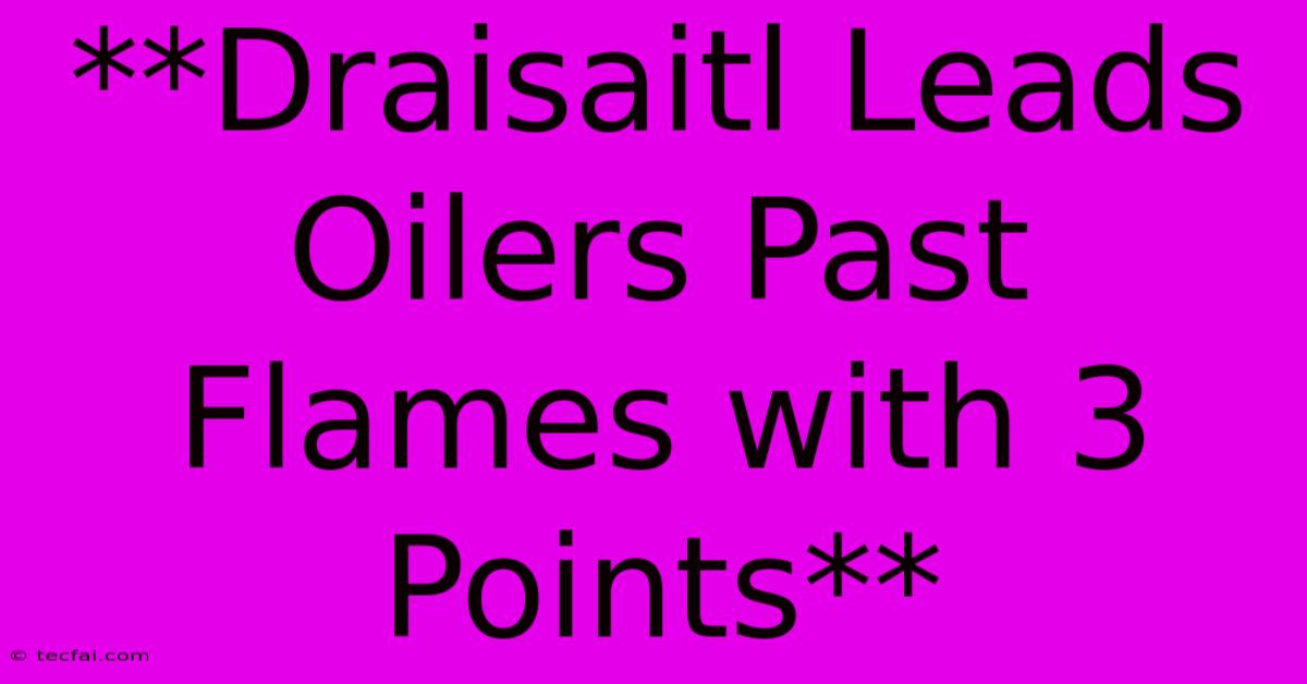 **Draisaitl Leads Oilers Past Flames With 3 Points**