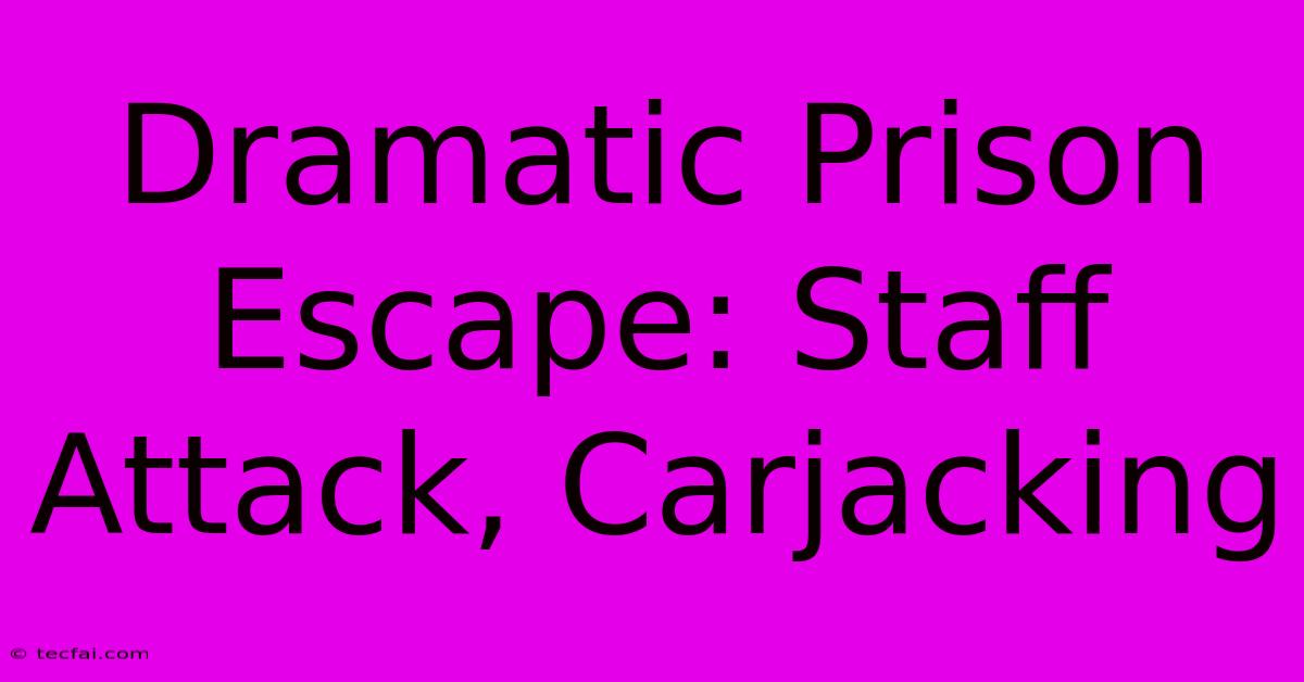 Dramatic Prison Escape: Staff Attack, Carjacking