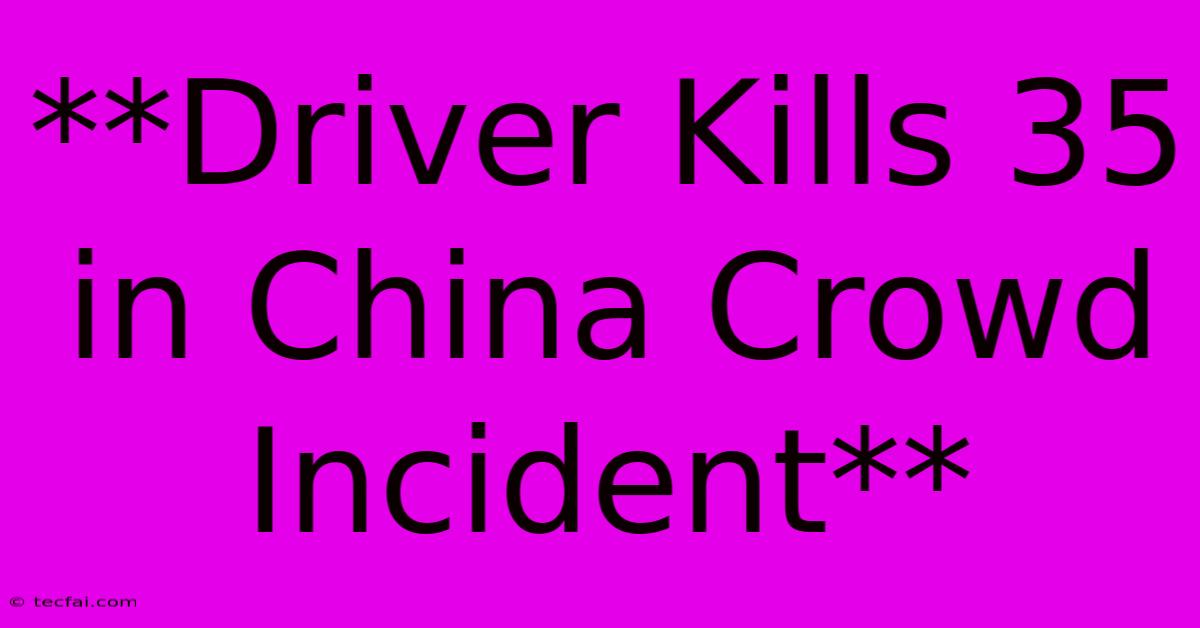 **Driver Kills 35 In China Crowd Incident** 