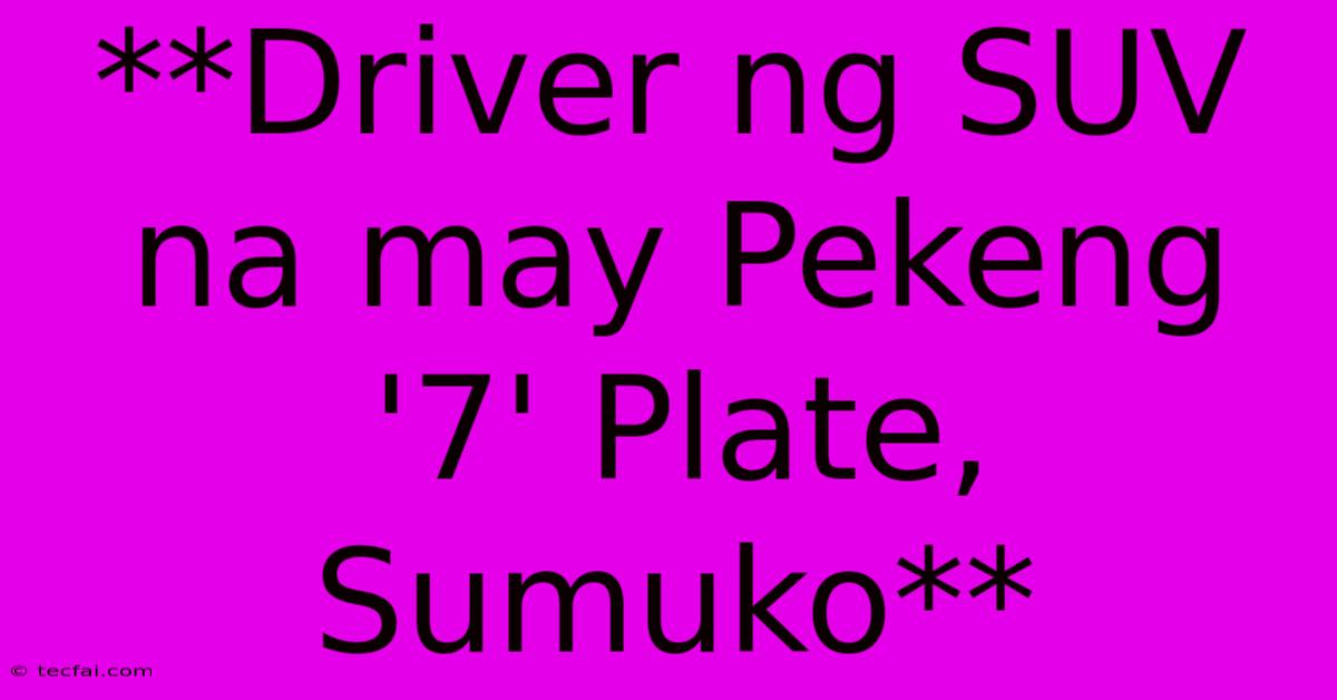 **Driver Ng SUV Na May Pekeng '7' Plate, Sumuko**