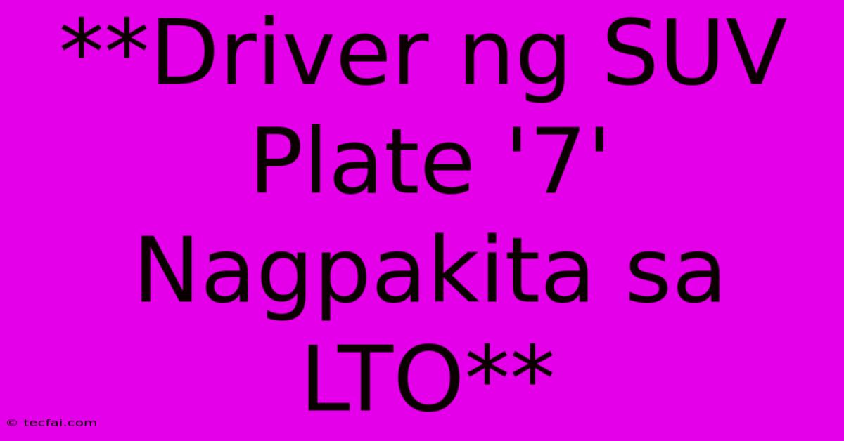 **Driver Ng SUV Plate '7' Nagpakita Sa LTO**