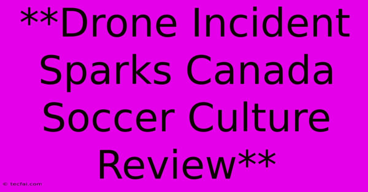 **Drone Incident Sparks Canada Soccer Culture Review** 