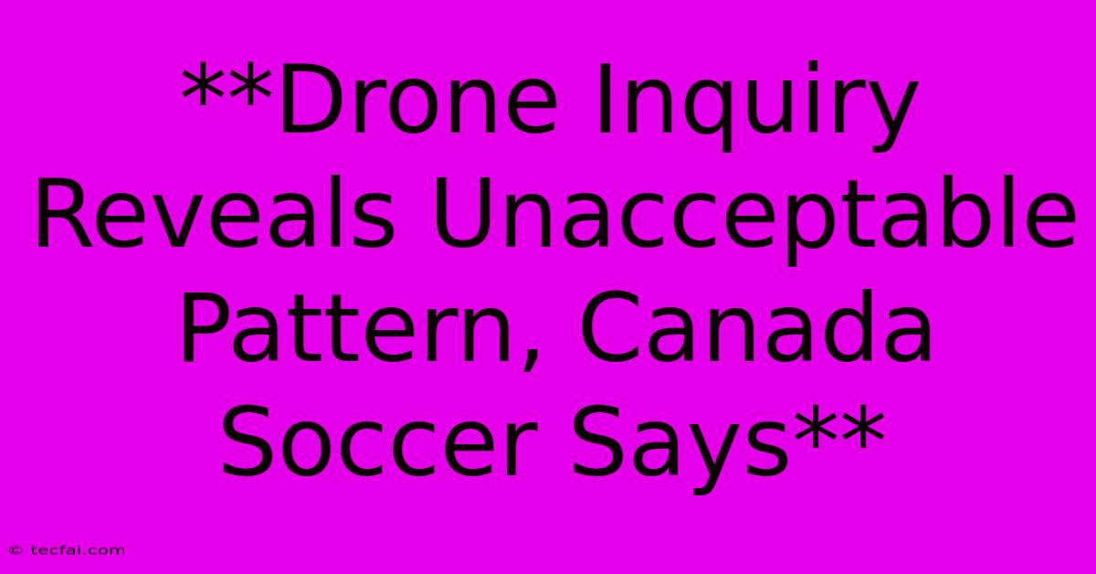 **Drone Inquiry Reveals Unacceptable Pattern, Canada Soccer Says**