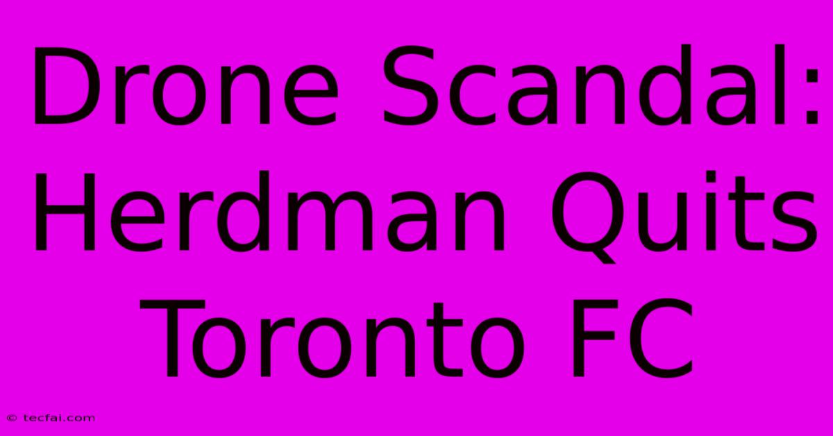 Drone Scandal: Herdman Quits Toronto FC