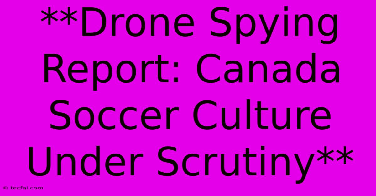 **Drone Spying Report: Canada Soccer Culture Under Scrutiny** 