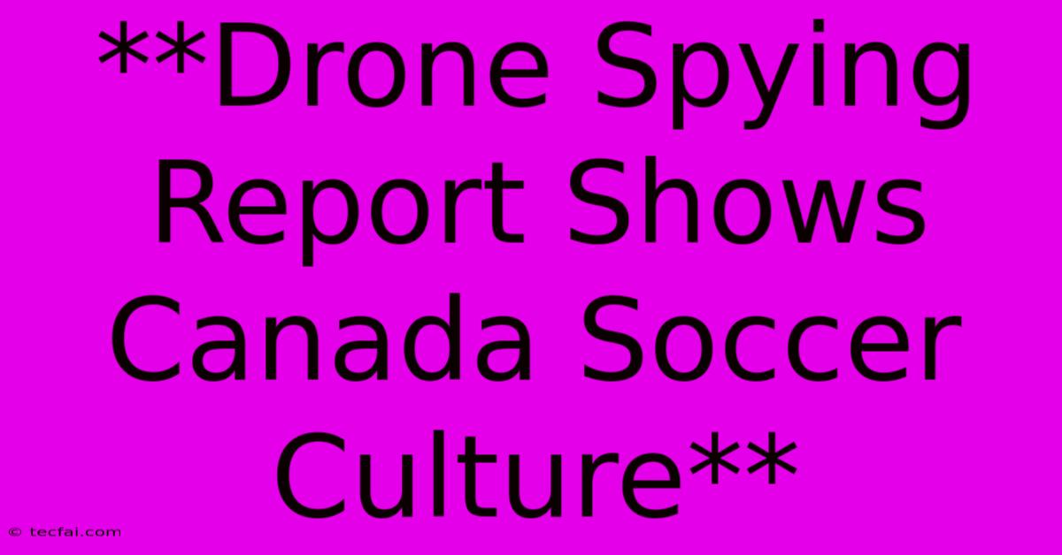 **Drone Spying Report Shows Canada Soccer Culture**