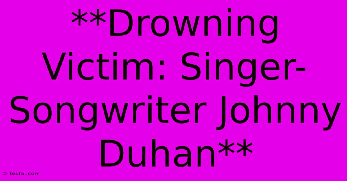 **Drowning Victim: Singer-Songwriter Johnny Duhan** 