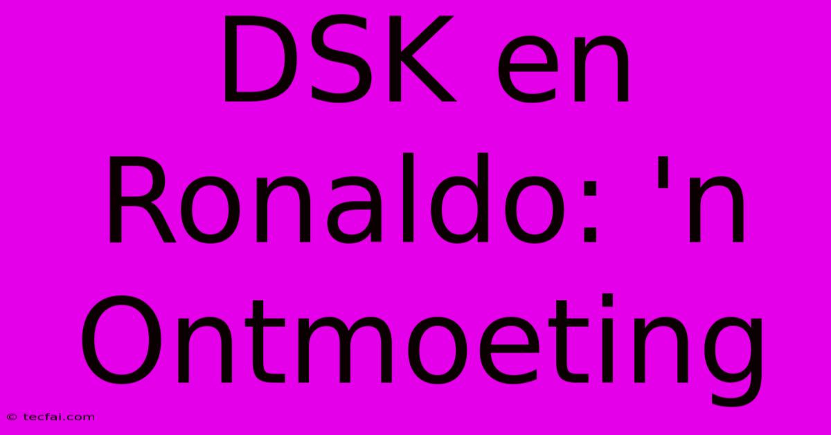 DSK En Ronaldo: 'n Ontmoeting