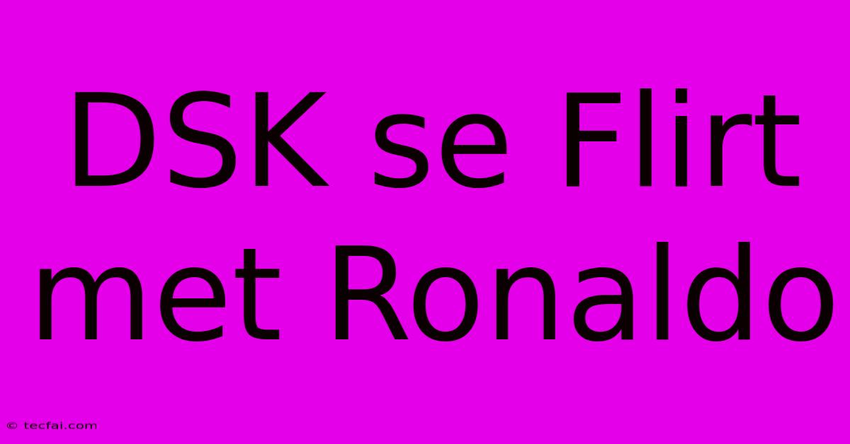 DSK Se Flirt Met Ronaldo