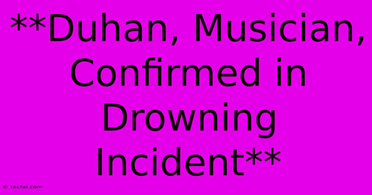 **Duhan, Musician, Confirmed In Drowning Incident**