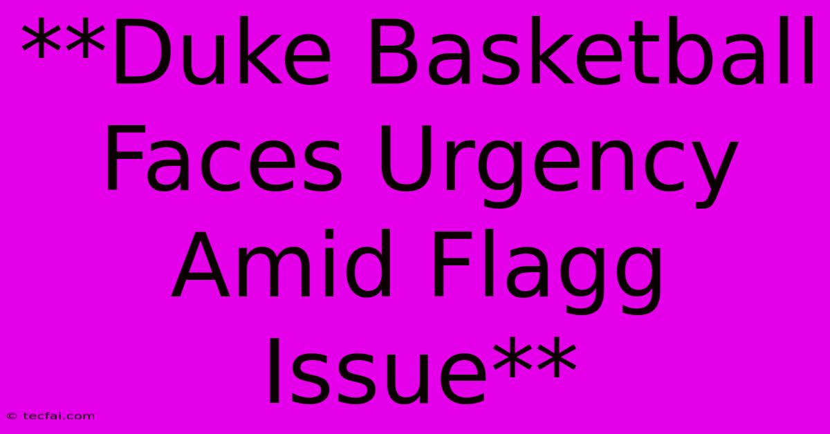 **Duke Basketball Faces Urgency Amid Flagg Issue**